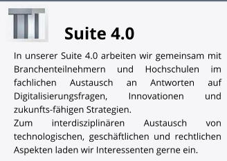 Suite 4.0 In unserer Suite 4.0 arbeiten wir gemeinsam mit Branchenteilnehmern und Hochschulen im fachlichen Austausch an Antworten auf Digitalisierungsfragen, Innovationen und zukunfts-fähigen Strategien.  Zum interdisziplinären Austausch von technologischen, geschäftlichen und rechtlichen Aspekten laden wir Interessenten gerne ein.