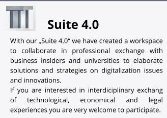 Suite 4.0 With our „Suite 4.0“ we have created a workspace to collaborate in professional exchange with business insiders and universities to elaborate solutions and strategies on digitalization issues and innovations.   If you are interested in interdiciplinary exchang of technological, economical and legal experiences you are very welcome to participate.